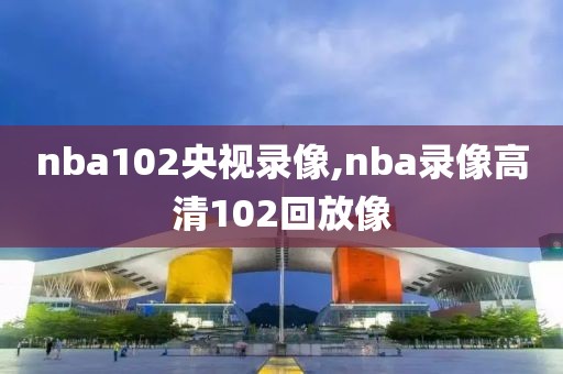 nba102央视录像,nba录像高清102回放像