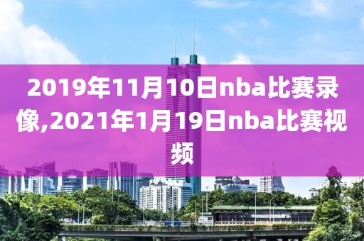 2019年11月10日nba比赛录像,2021年1月19日nba比赛视频