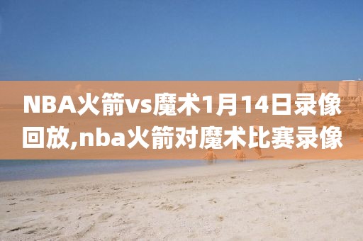 NBA火箭vs魔术1月14日录像回放,nba火箭对魔术比赛录像
