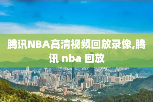 腾讯NBA高清视频回放录像,腾讯 nba 回放