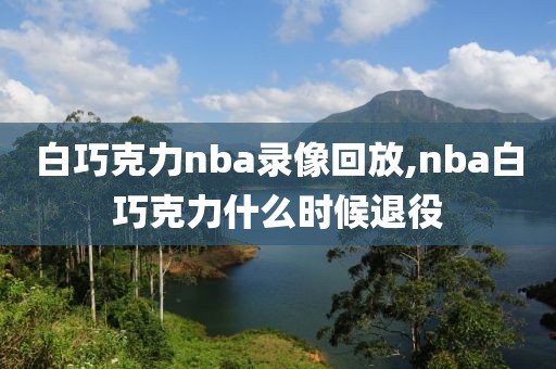 白巧克力nba录像回放,nba白巧克力什么时候退役