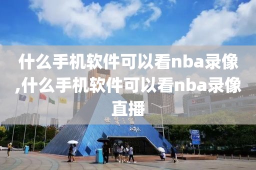 什么手机软件可以看nba录像,什么手机软件可以看nba录像直播