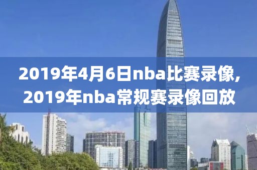 2019年4月6日nba比赛录像,2019年nba常规赛录像回放