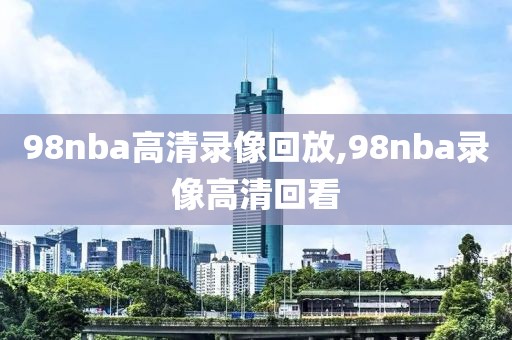 98nba高清录像回放,98nba录像高清回看