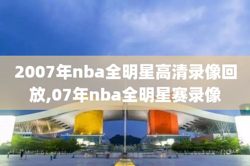 2007年nba全明星高清录像回放,07年nba全明星赛录像