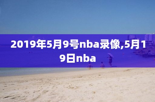 2019年5月9号nba录像,5月19日nba