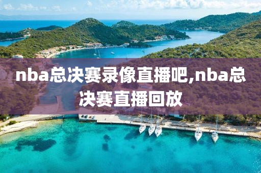 nba总决赛录像直播吧,nba总决赛直播回放