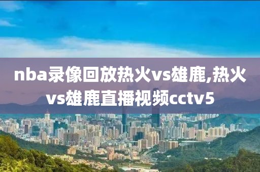nba录像回放热火vs雄鹿,热火vs雄鹿直播视频cctv5