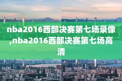 nba2016西部决赛第七场录像,nba2016西部决赛第七场高清