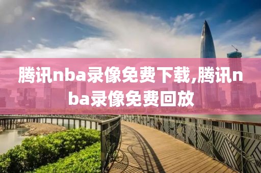腾讯nba录像免费下载,腾讯nba录像免费回放