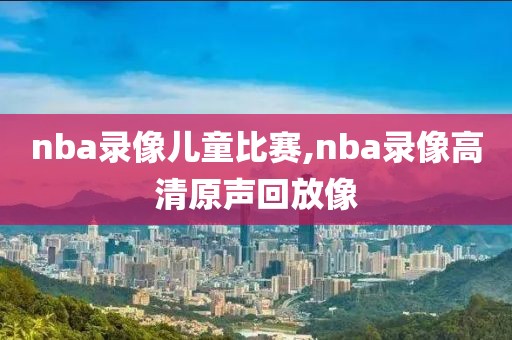 nba录像儿童比赛,nba录像高清原声回放像