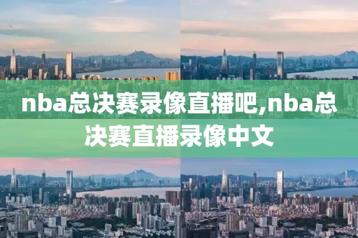 nba总决赛录像直播吧,nba总决赛直播录像中文