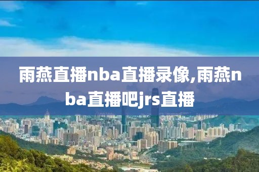 雨燕直播nba直播录像,雨燕nba直播吧jrs直播