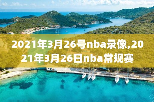2021年3月26号nba录像,2021年3月26日nba常规赛