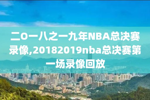 二O一八之一九年NBA总决赛录像,20182019nba总决赛第一场录像回放