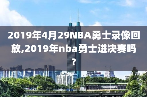 2019年4月29NBA勇士录像回放,2019年nba勇士进决赛吗?