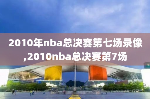 2010年nba总决赛第七场录像,2010nba总决赛第7场