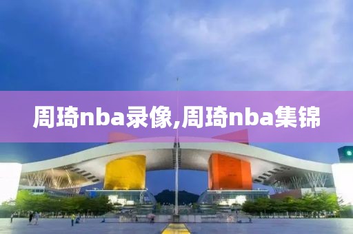 周琦nba录像,周琦nba集锦