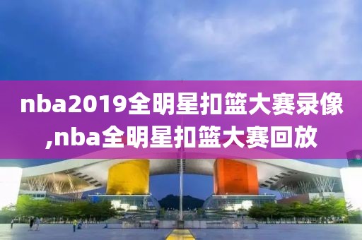 nba2019全明星扣篮大赛录像,nba全明星扣篮大赛回放