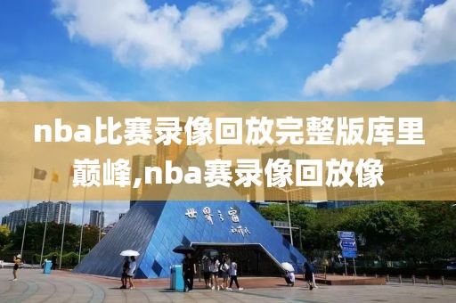 nba比赛录像回放完整版库里巅峰,nba赛录像回放像