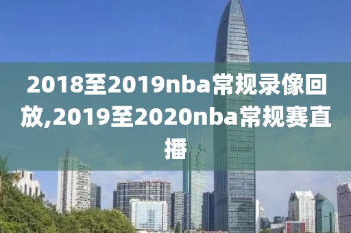 2018至2019nba常规录像回放,2019至2020nba常规赛直播
