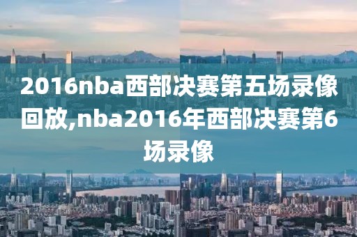 2016nba西部决赛第五场录像回放,nba2016年西部决赛第6场录像