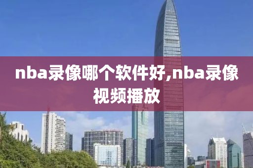 nba录像哪个软件好,nba录像视频播放