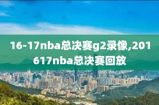 16-17nba总决赛g2录像,201617nba总决赛回放
