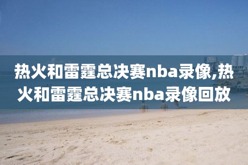 热火和雷霆总决赛nba录像,热火和雷霆总决赛nba录像回放