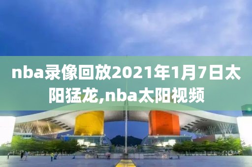 nba录像回放2021年1月7日太阳猛龙,nba太阳视频