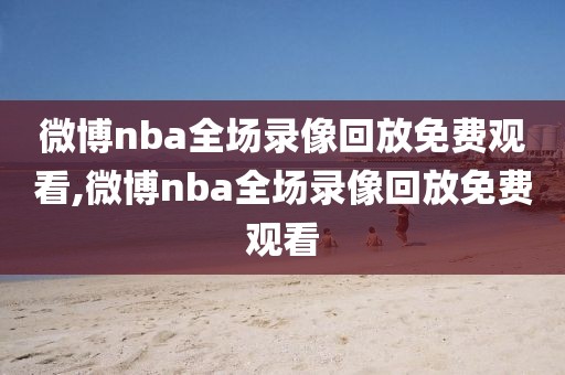 微博nba全场录像回放免费观看,微博nba全场录像回放免费观看