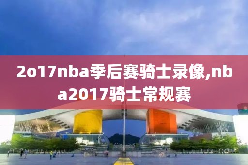 2o17nba季后赛骑士录像,nba2017骑士常规赛