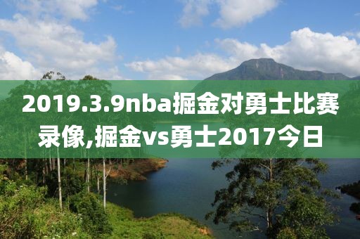 2019.3.9nba掘金对勇士比赛录像,掘金vs勇士2017今日