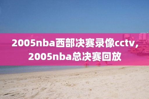 2005nba西部决赛录像cctv,2005nba总决赛回放