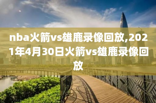 nba火箭vs雄鹿录像回放,2021年4月30日火箭vs雄鹿录像回放
