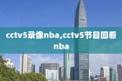 cctv5录像nba,cctv5节目回看nba