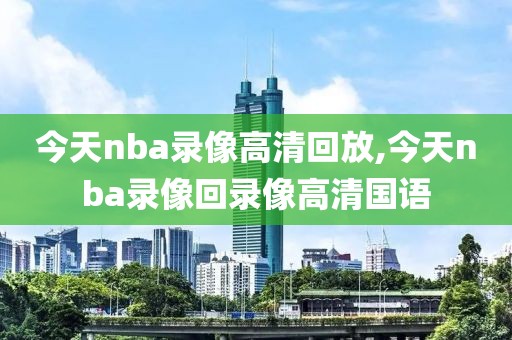 今天nba录像高清回放,今天nba录像回录像高清国语