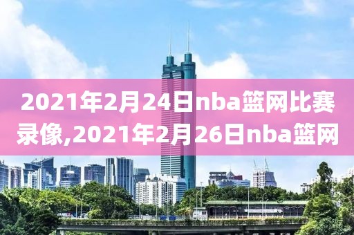 2021年2月24日nba篮网比赛录像,2021年2月26日nba篮网