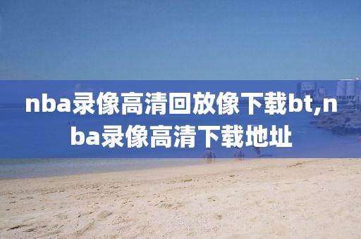 nba录像高清回放像下载bt,nba录像高清下载地址