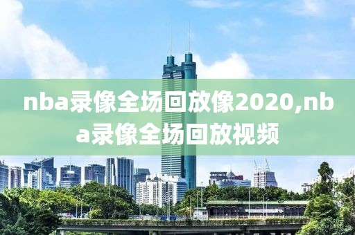 nba录像全场回放像2020,nba录像全场回放视频
