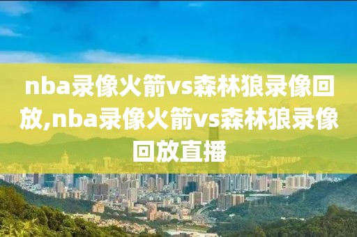 nba录像火箭vs森林狼录像回放,nba录像火箭vs森林狼录像回放直播
