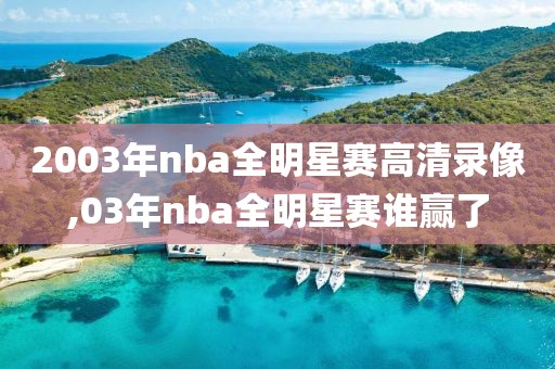 2003年nba全明星赛高清录像,03年nba全明星赛谁赢了