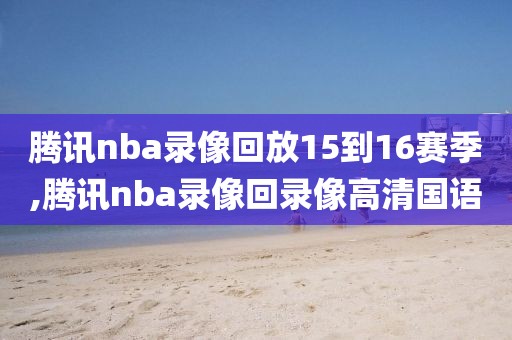 腾讯nba录像回放15到16赛季,腾讯nba录像回录像高清国语