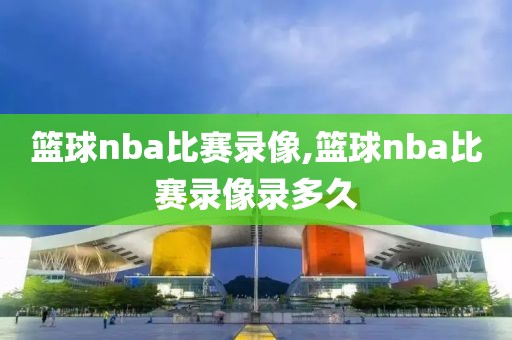 篮球nba比赛录像,篮球nba比赛录像录多久