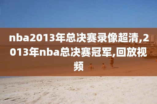 nba2013年总决赛录像超清,2013年nba总决赛冠军,回放视频