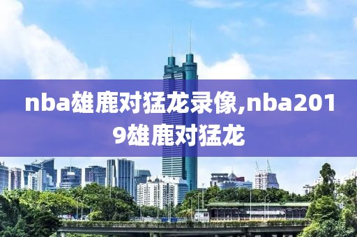 nba雄鹿对猛龙录像,nba2019雄鹿对猛龙