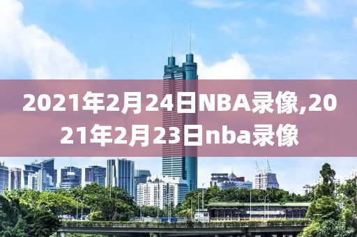 2021年2月24日NBA录像,2021年2月23日nba录像