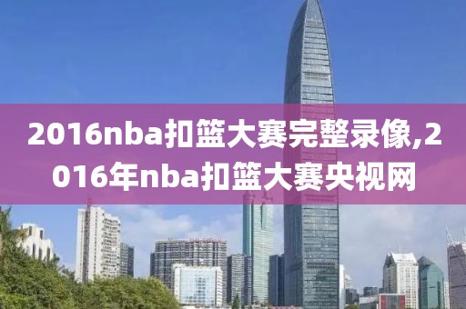 2016nba扣篮大赛完整录像,2016年nba扣篮大赛央视网
