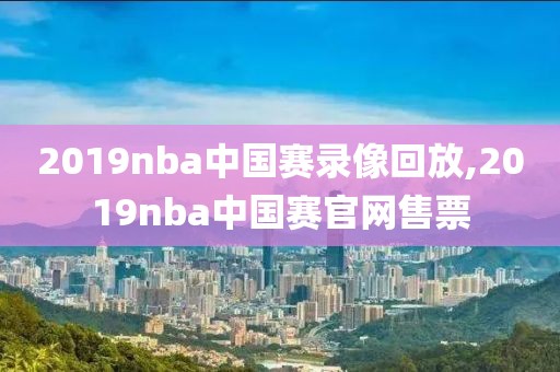 2019nba中国赛录像回放,2019nba中国赛官网售票