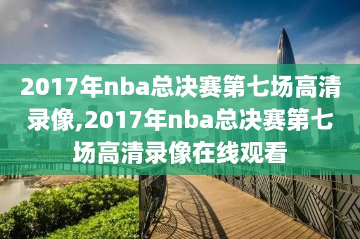 2017年nba总决赛第七场高清录像,2017年nba总决赛第七场高清录像在线观看